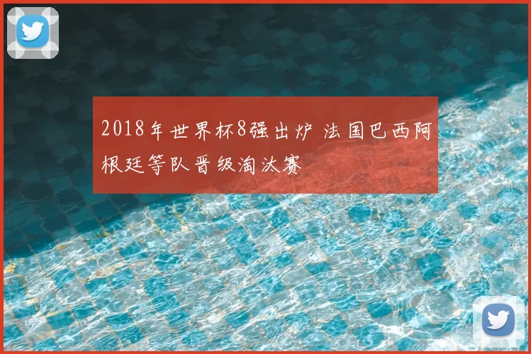 2018年世界杯8强出炉 法国巴西阿根廷等队晋级淘汰赛