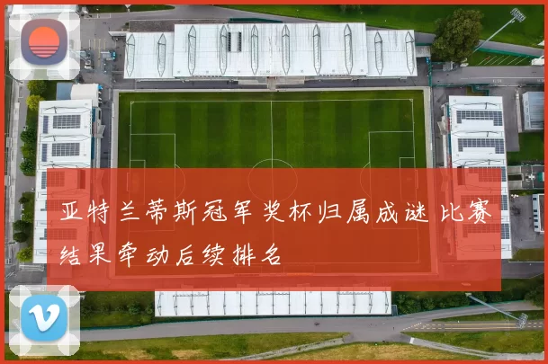 亚特兰蒂斯冠军奖杯归属成谜 比赛结果牵动后续排名