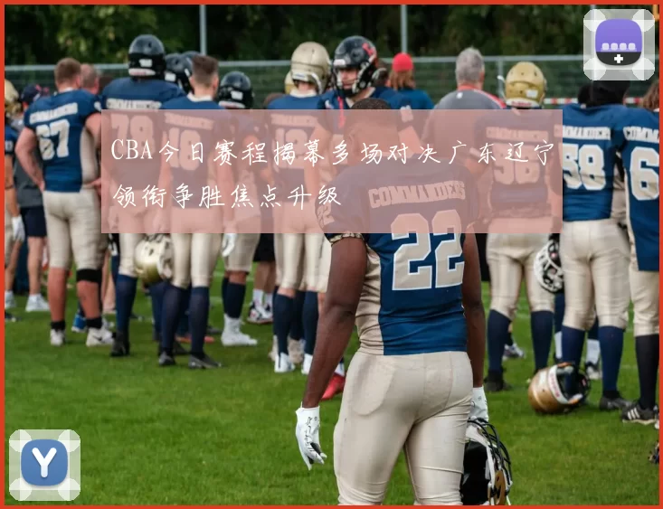 CBA今日赛程揭幕多场对决广东辽宁领衔争胜焦点升级