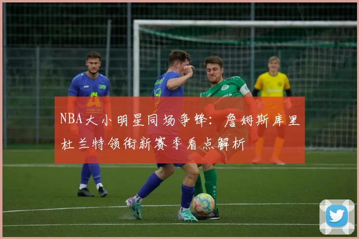 NBA大小明星同场争锋：詹姆斯库里杜兰特领衔新赛季看点解析