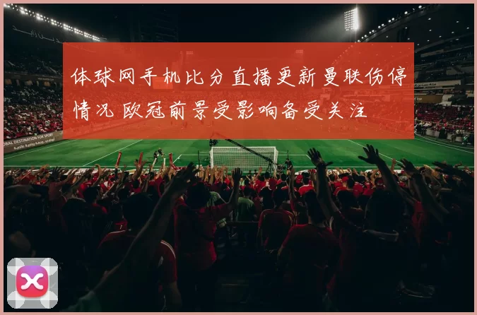 体球网手机比分直播更新曼联伤停情况 欧冠前景受影响备受关注