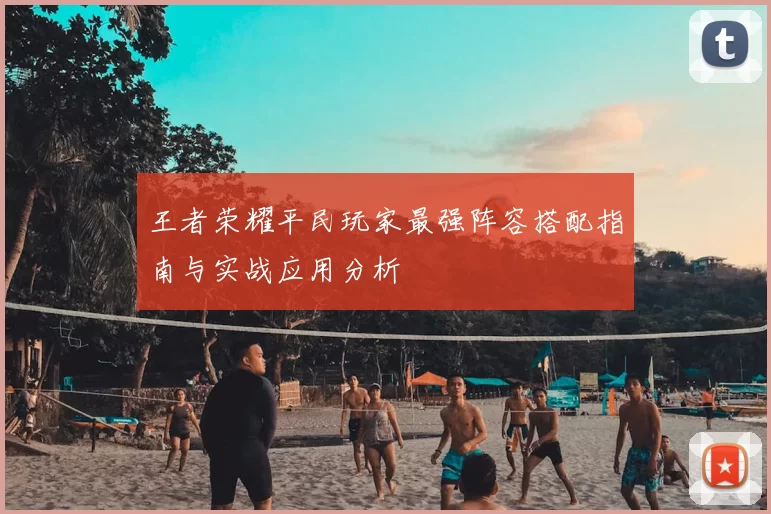 王者荣耀平民玩家最强阵容搭配指南与实战应用分析