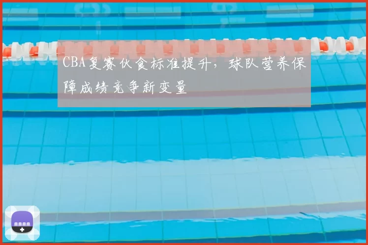 CBA复赛伙食标准提升，球队营养保障成绩竞争新变量
