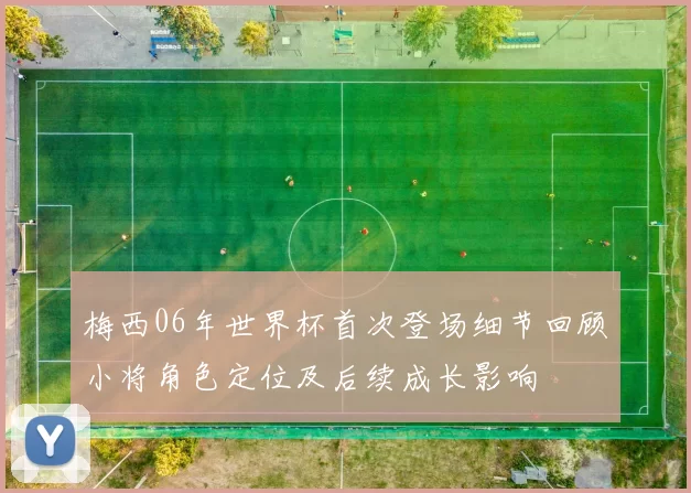梅西06年世界杯首次登场细节回顾小将角色定位及后续成长影响