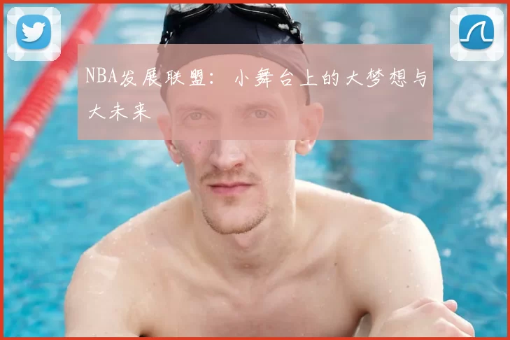 NBA发展联盟：小舞台上的大梦想与大未来