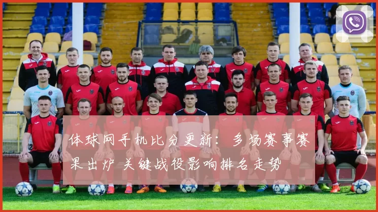 体球网手机比分更新：多场赛事赛果出炉 关键战役影响排名走势