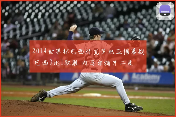 2014世界杯巴西对克罗地亚揭幕战 巴西3比1取胜 内马尔梅开二度