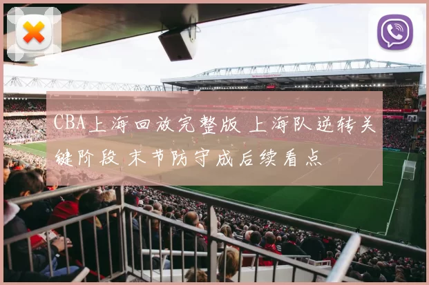 CBA上海回放完整版 上海队逆转关键阶段 末节防守成后续看点