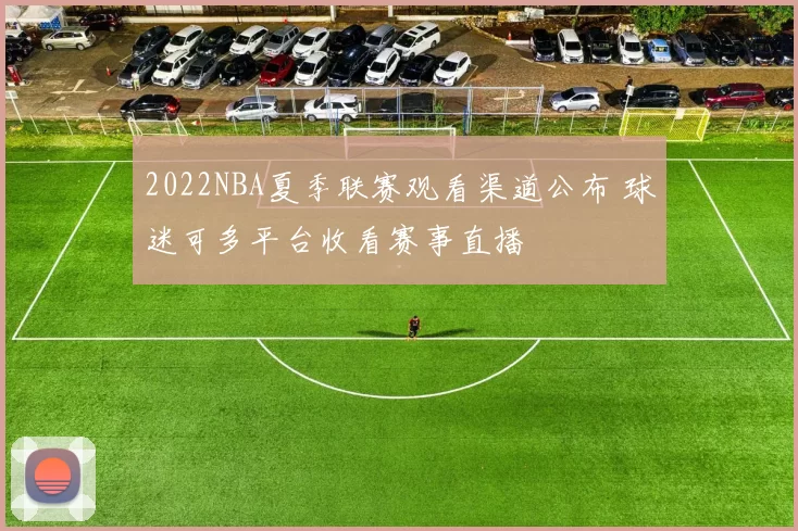 2022NBA夏季联赛观看渠道公布 球迷可多平台收看赛事直播