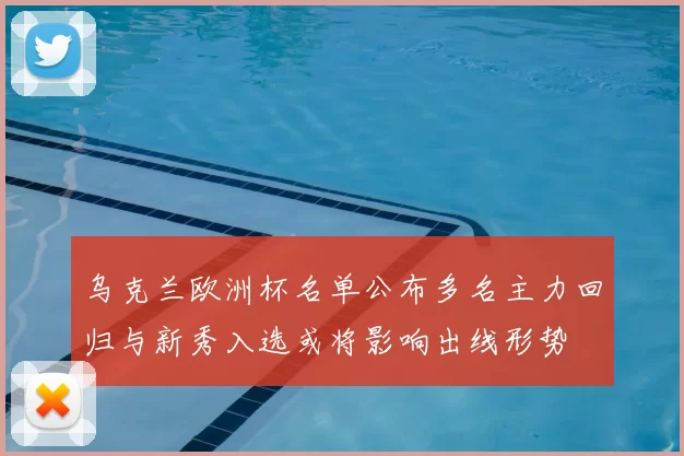 乌克兰欧洲杯名单公布多名主力回归与新秀入选或将影响出线形势