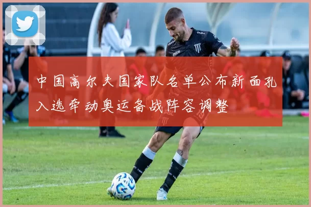 中国高尔夫国家队名单公布新面孔入选牵动奥运备战阵容调整