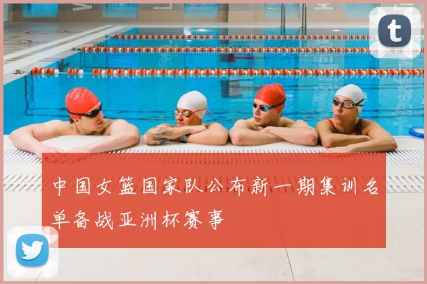 中国女篮国家队公布新一期集训名单备战亚洲杯赛事