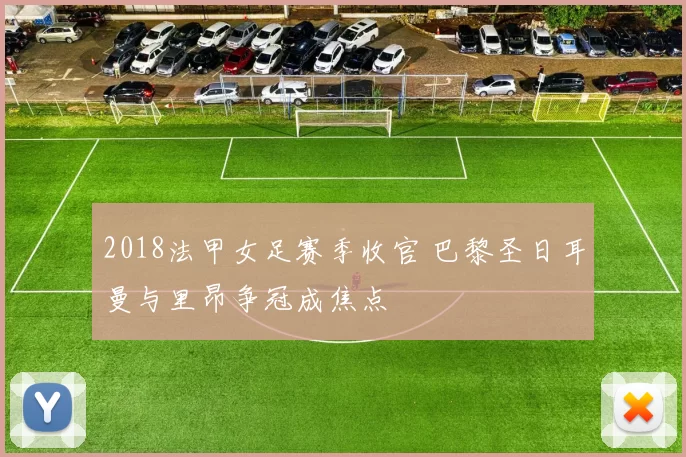 2018法甲女足赛季收官 巴黎圣日耳曼与里昂争冠成焦点
