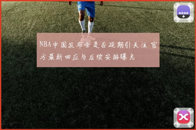 NBA中国发布会是否延期引关注 官方最新回应与后续安排曝光