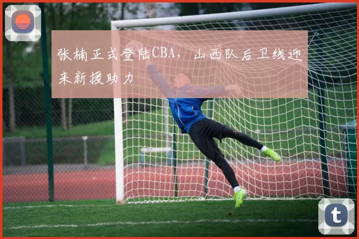 张楠正式登陆CBA,山西队后卫线迎来新援助力