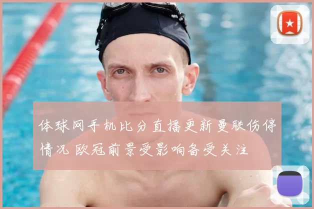 体球网手机比分直播更新曼联伤停情况 欧冠前景受影响备受关注