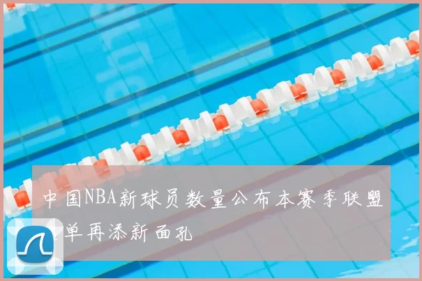中国NBA新球员数量公布本赛季联盟名单再添新面孔