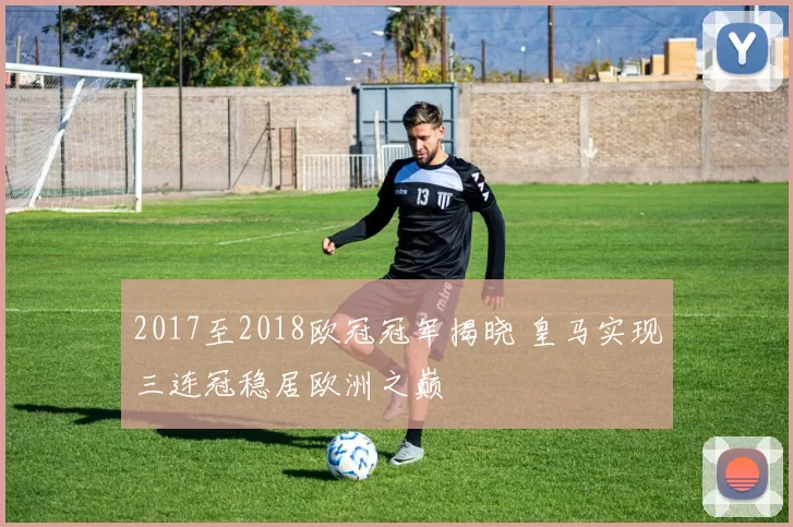 2017至2018欧冠冠军揭晓 皇马实现三连冠稳居欧洲之巅