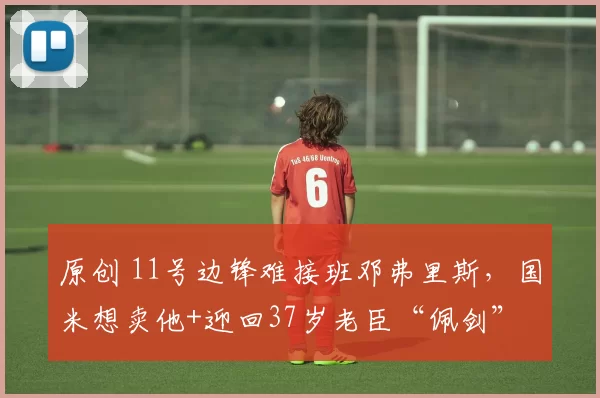 原创 11号边锋难接班邓弗里斯，国米想卖他+迎回37岁老臣“佩剑”