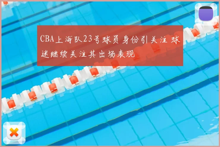 CBA上海队23号球员身份引关注 球迷继续关注其出场表现