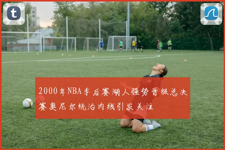2000年NBA季后赛湖人强势晋级总决赛奥尼尔统治内线引发关注