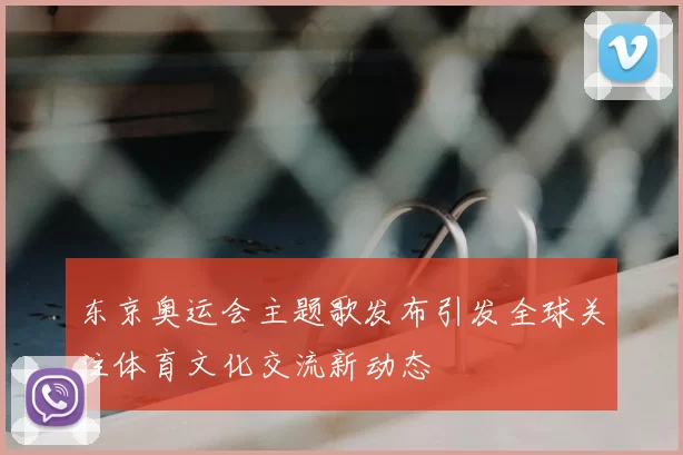 东京奥运会主题歌发布引发全球关注体育文化交流新动态