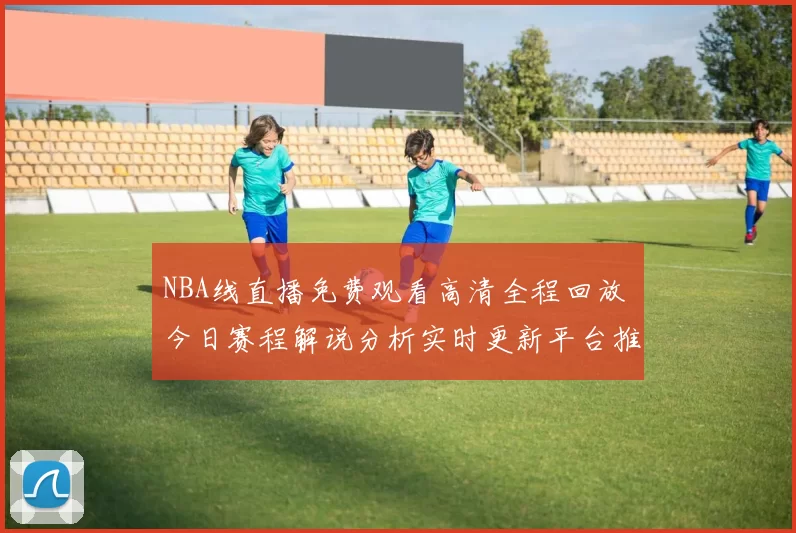 NBA线直播免费观看高清全程回放 今日赛程解说分析实时更新平台推荐