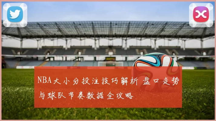 NBA大小分投注技巧解析 盘口走势与球队节奏数据全攻略