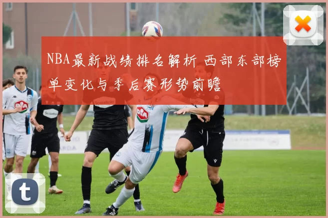 NBA最新战绩排名解析 西部东部榜单变化与季后赛形势前瞻