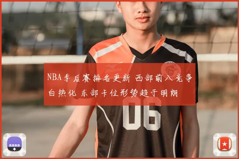 NBA季后赛排名更新 西部前八竞争白热化 东部卡位形势趋于明朗