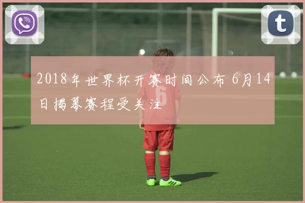 2018年世界杯开赛时间公布 6月14日揭幕赛程受关注