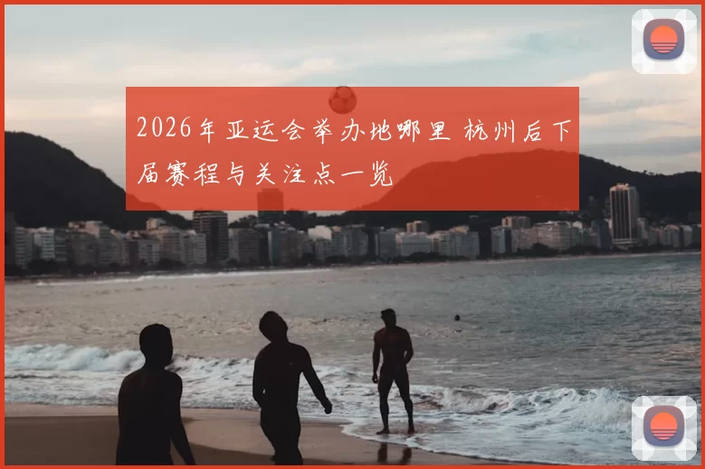 2026年亚运会举办地哪里 杭州后下届赛程与关注点一览