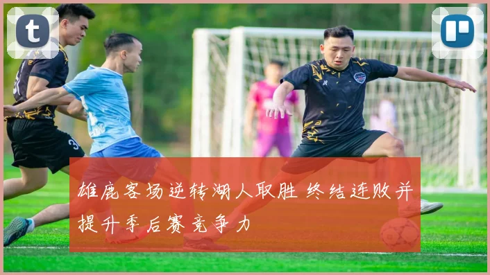 雄鹿客场逆转湖人取胜 终结连败并提升季后赛竞争力