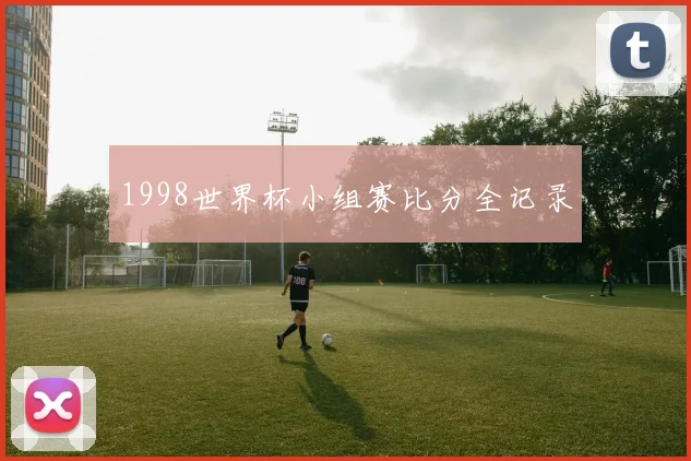 1998世界杯小组赛比分全记录