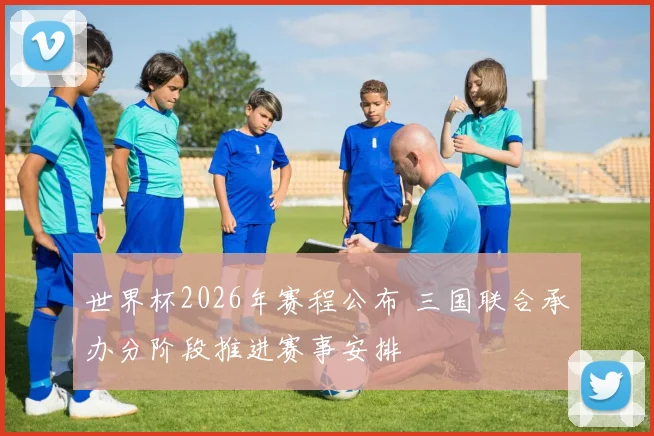 世界杯2026年赛程公布 三国联合承办分阶段推进赛事安排
