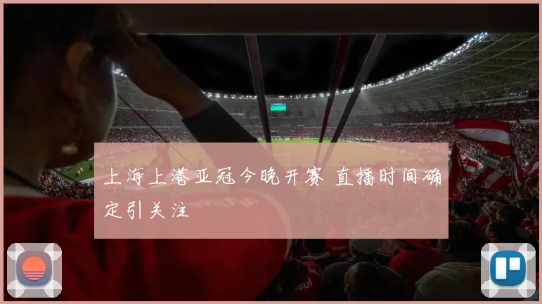 上海上港亚冠今晚开赛 直播时间确定引关注