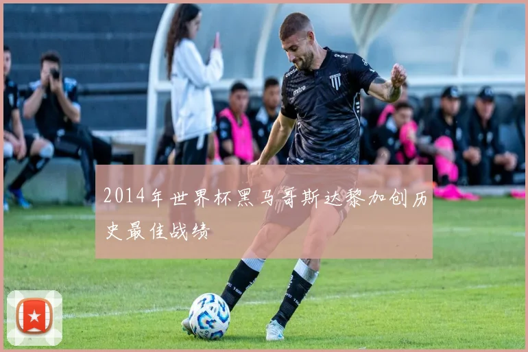 2014年世界杯黑马哥斯达黎加创历史最佳战绩