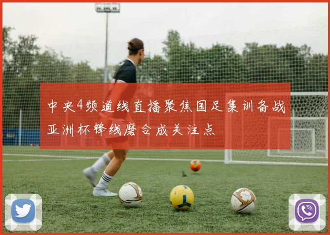 中央4频道线直播聚焦国足集训备战亚洲杯锋线磨合成关注点