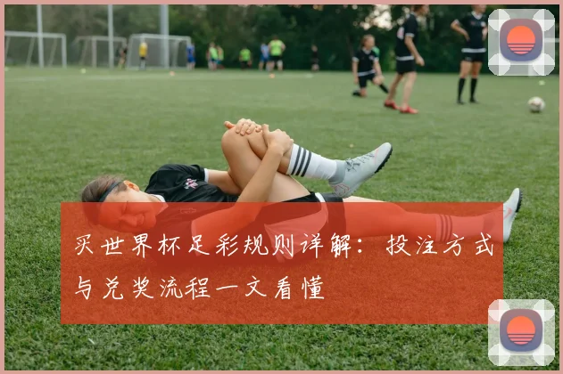 买世界杯足彩规则详解：投注方式与兑奖流程一文看懂