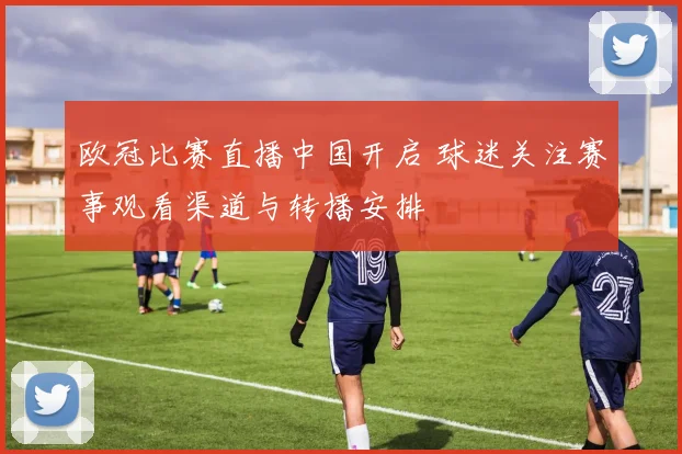 欧冠比赛直播中国开启 球迷关注赛事观看渠道与转播安排