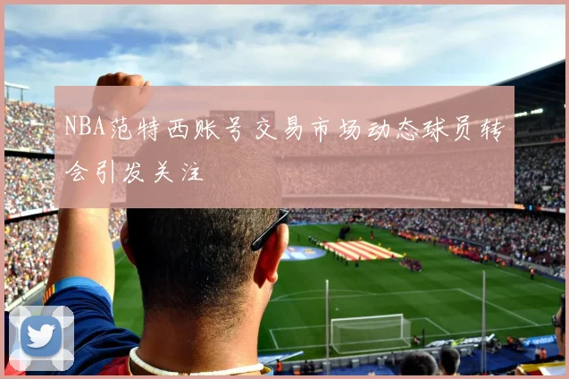 NBA范特西账号交易市场动态球员转会引发关注