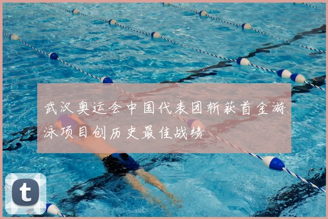 武汉奥运会中国代表团斩获首金游泳项目创历史最佳战绩