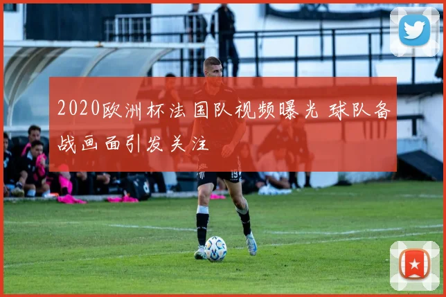 2020欧洲杯法国队视频曝光 球队备战画面引发关注