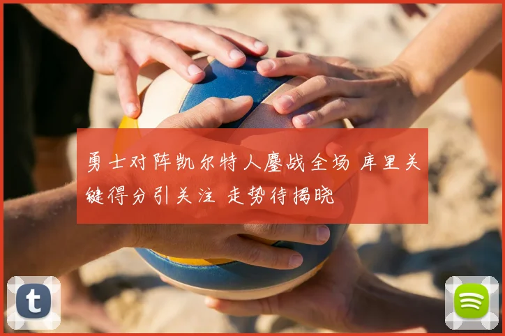 勇士对阵凯尔特人鏖战全场 库里关键得分引关注 走势待揭晓