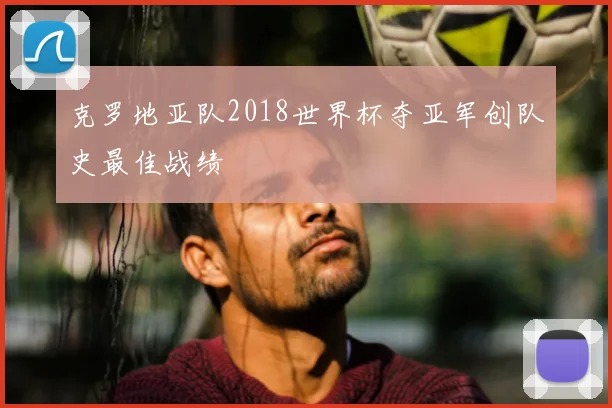 克罗地亚队2018世界杯夺亚军创队史最佳战绩