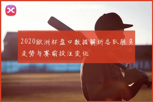 2020欧洲杯盘口数据解析各队胜负走势与赛前投注变化
