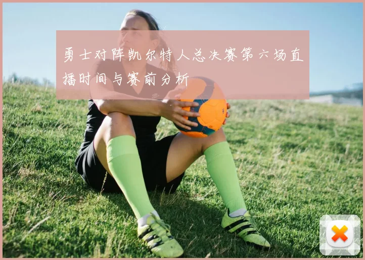 勇士对阵凯尔特人总决赛第六场直播时间与赛前分析