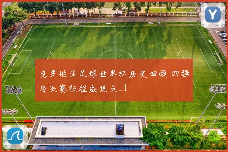 克罗地亚足球世界杯历史回顾 四强与决赛征程成焦点_1