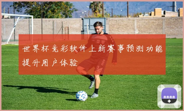 世界杯竞彩软件上新赛事预测功能提升用户体验
