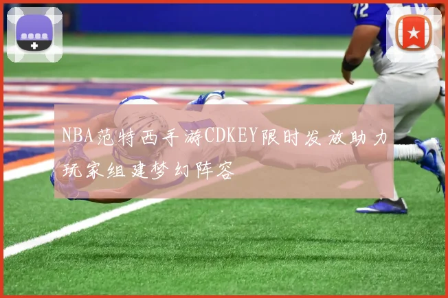 NBA范特西手游CDKEY限时发放助力玩家组建梦幻阵容